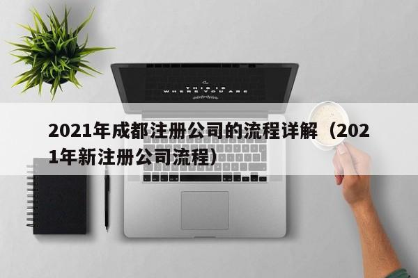 2021年成都注册公司的流程详解（2021年新注册公司流程）