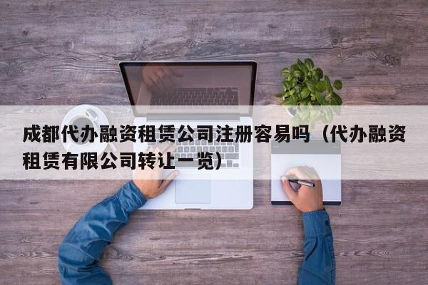 成都代办融资租赁公司注册容易吗（代办融资租赁有限公司转让一览）