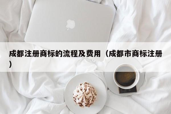 成都注册商标的流程及费用（成都市商标注册）