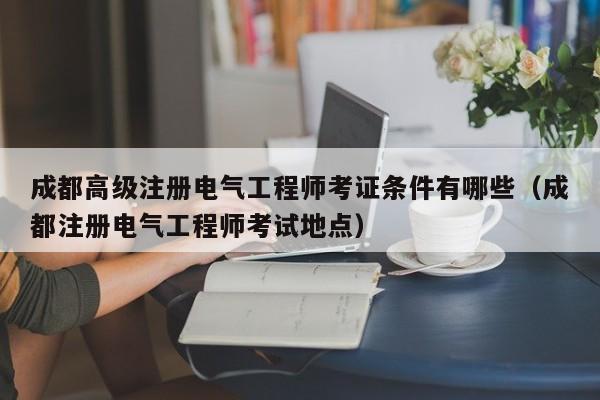 成都高级注册电气工程师考证条件有哪些（成都注册电气工程师考试地点）