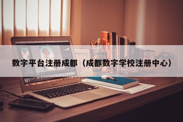 数字平台注册成都（成都数字学校注册中心）