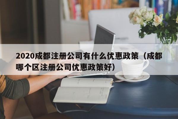 2020成都注册公司有什么优惠政策（成都哪个区注册公司优惠政策好）