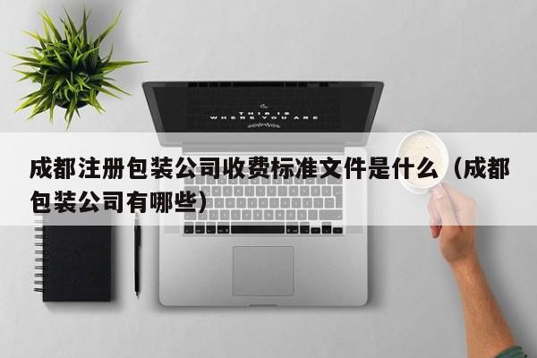 成都注册包装公司收费标准文件是什么（成都包装公司有哪些）