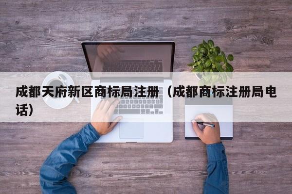 成都天府新区商标局注册（成都商标注册局电话）