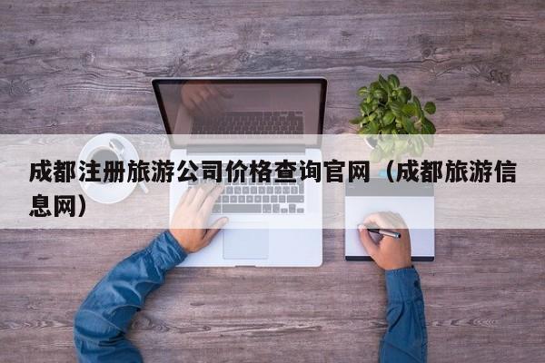 成都注册旅游公司价格查询官网（成都旅游信息网）