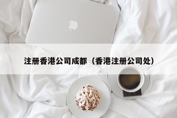 注册香港公司成都（香港注册公司处）
