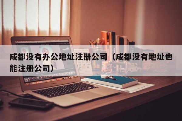 成都没有办公地址注册公司（成都没有地址也能注册公司）