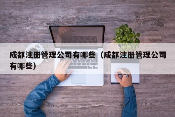 成都注册管理公司有哪些（成都注册管理公司有哪些）