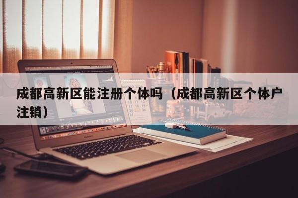 成都高新区能注册个体吗（成都高新区个体户注销）
