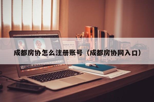 成都房协怎么注册账号（成都房协网入口）