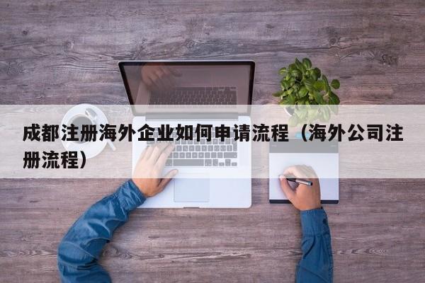 成都注册海外企业如何申请流程（海外公司注册流程）