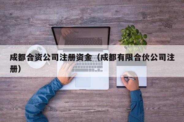 成都合资公司注册资金（成都有限合伙公司注册）