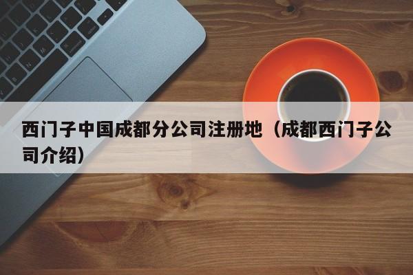 西门子中国成都分公司注册地（成都西门子公司介绍）