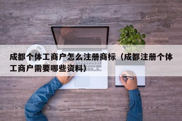 成都个体工商户怎么注册商标（成都注册个体工商户需要哪些资料）