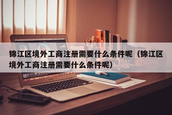 锦江区境外工商注册需要什么条件呢（锦江区境外工商注册需要什么条件呢）