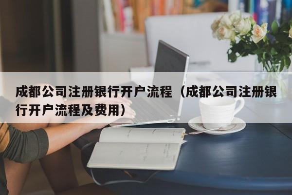成都公司注册银行开户流程（成都公司注册银行开户流程及费用）