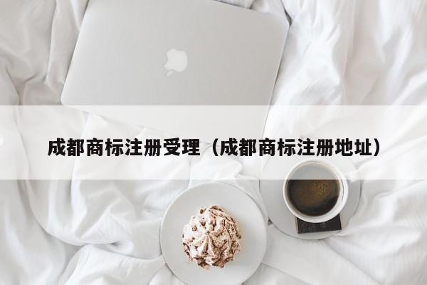 成都商标注册受理（成都商标注册地址）