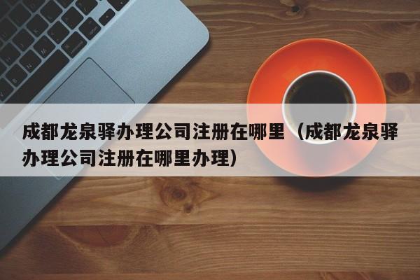 成都龙泉驿办理公司注册在哪里（成都龙泉驿办理公司注册在哪里办理）
