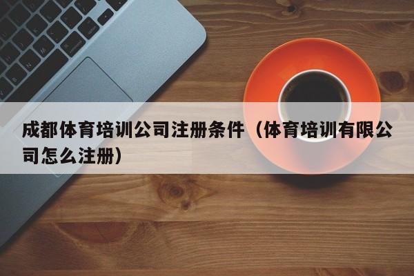 成都体育培训公司注册条件（体育培训有限公司怎么注册）