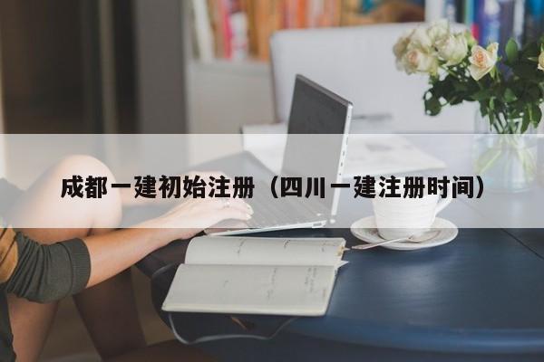 成都一建初始注册（四川一建注册时间）