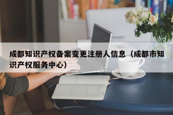 成都知识产权备案变更注册人信息（成都市知识产权服务中心）