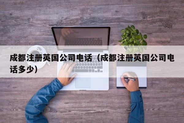 成都注册英国公司电话（成都注册英国公司电话多少）