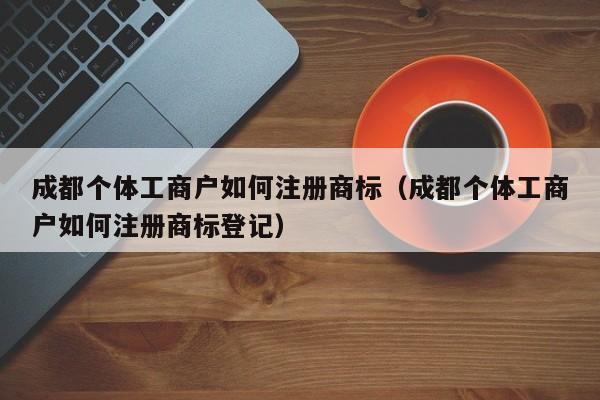 成都个体工商户如何注册商标（成都个体工商户如何注册商标登记）