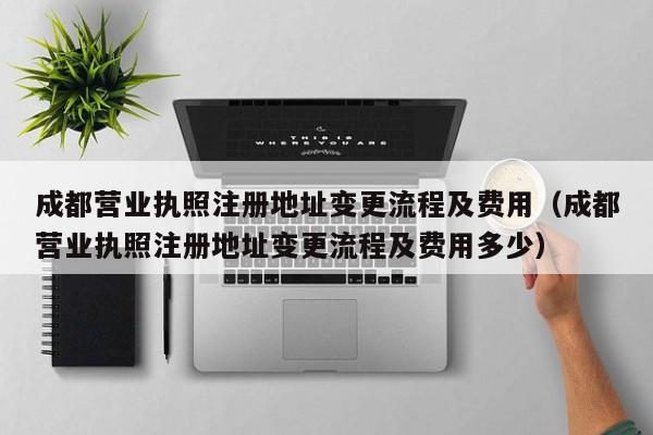 成都营业执照注册地址变更流程及费用（成都营业执照注册地址变更流程及费用多少）