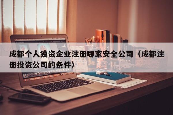 成都个人独资企业注册哪家安全公司（成都注册投资公司的条件）