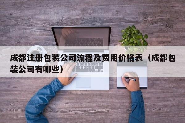 成都注册包装公司流程及费用价格表（成都包装公司有哪些）