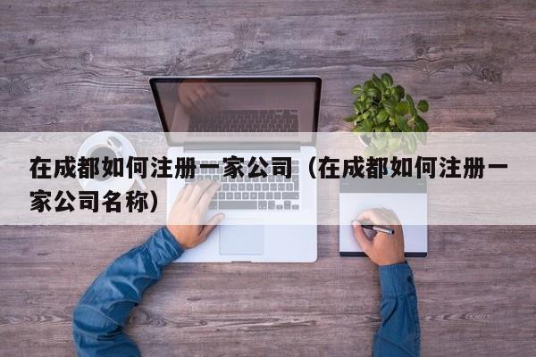 在成都如何注册一家公司（在成都如何注册一家公司名称）