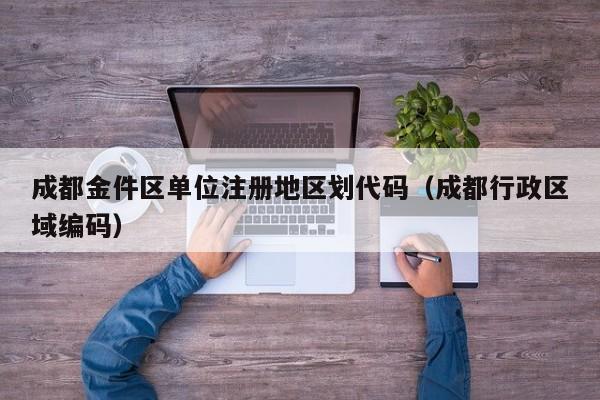 成都金件区单位注册地区划代码（成都行政区域编码）