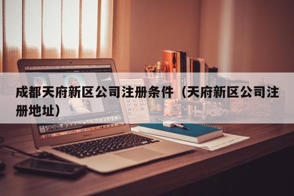 成都天府新区公司注册条件（天府新区公司注册地址）