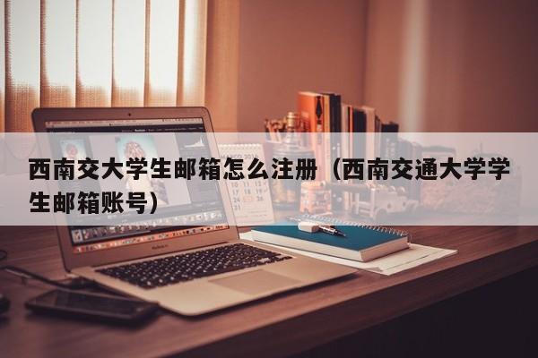 西南交大学生邮箱怎么注册（西南交通大学学生邮箱账号）