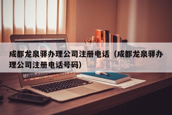 成都龙泉驿办理公司注册电话（成都龙泉驿办理公司注册电话号码）