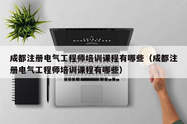 成都注册电气工程师培训课程有哪些（成都注册电气工程师培训课程有哪些）
