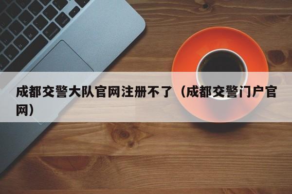 成都交警大队官网注册不了（成都交警门户官网）