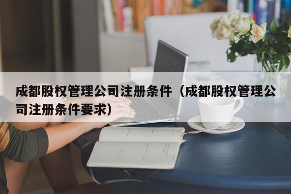 成都股权管理公司注册条件（成都股权管理公司注册条件要求）
