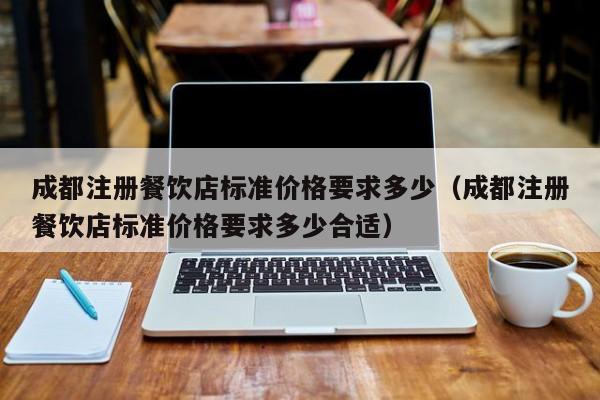 成都注册餐饮店标准价格要求多少（成都注册餐饮店标准价格要求多少合适）