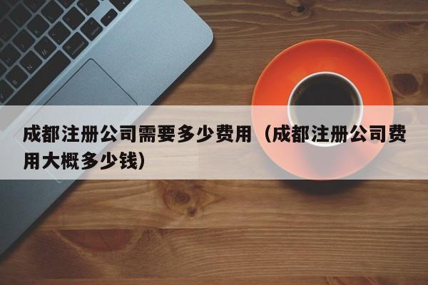成都注册公司需要多少费用（成都注册公司费用大概多少钱）