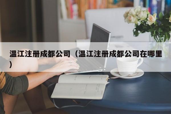 温江注册成都公司（温江注册成都公司在哪里）