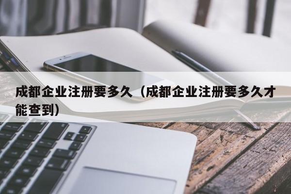 成都企业注册要多久（成都企业注册要多久才能查到）