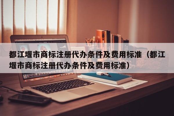 都江堰市商标注册代办条件及费用标准（都江堰市商标注册代办条件及费用标准）