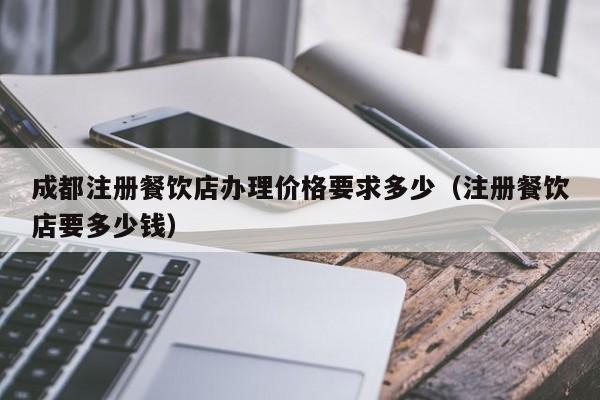 成都注册餐饮店办理价格要求多少（注册餐饮店要多少钱）