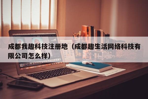 成都我趣科技注册地（成都趣生活网络科技有限公司怎么样）