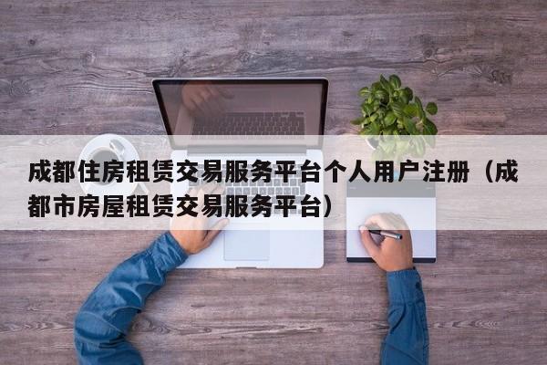 成都住房租赁交易服务平台个人用户注册（成都市房屋租赁交易服务平台）