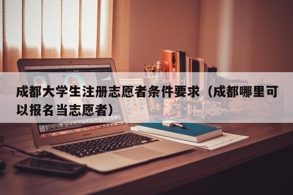 成都大学生注册志愿者条件要求（成都哪里可以报名当志愿者）