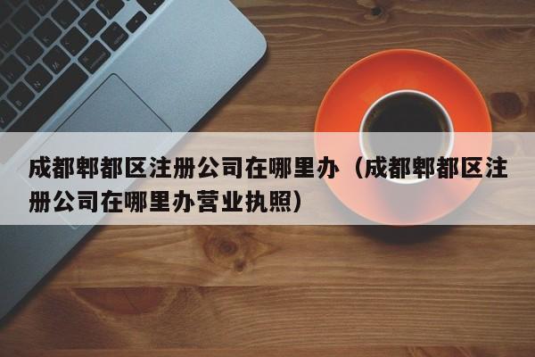 成都郫都区注册公司在哪里办（成都郫都区注册公司在哪里办营业执照）