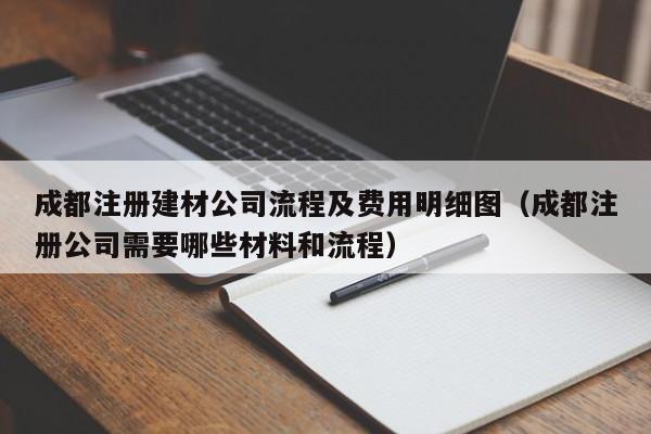 成都注册建材公司流程及费用明细图（成都注册公司需要哪些材料和流程）