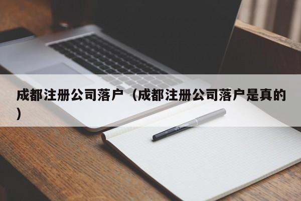 成都注册公司落户（成都注册公司落户是真的）
